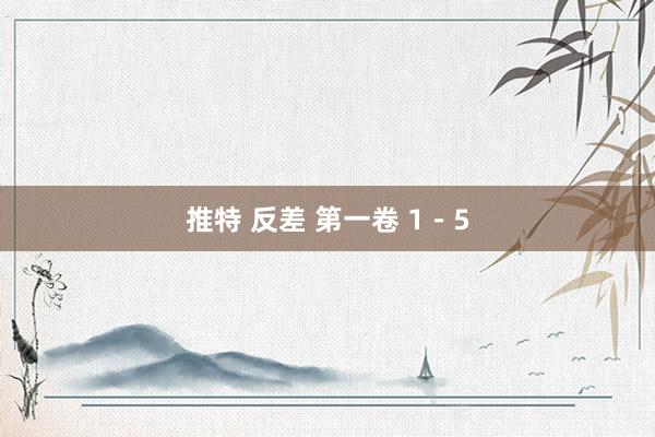 推特 反差 第一卷 1-5