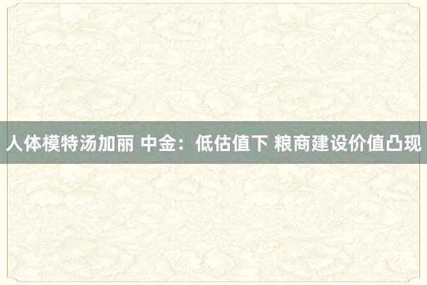 人体模特汤加丽 中金：低估值下 粮商建设价值凸现