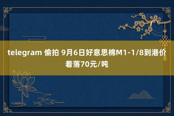 telegram 偷拍 9月6日好意思棉M1-1/8到港价着落70元/吨