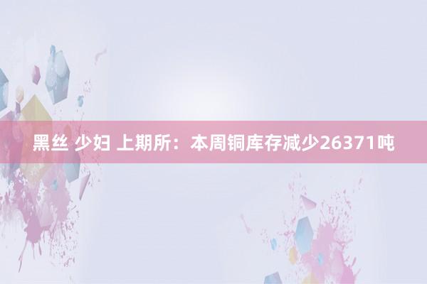 黑丝 少妇 上期所：本周铜库存减少26371吨