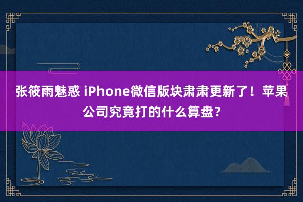 张筱雨魅惑 iPhone微信版块肃肃更新了！苹果公司究竟打的什么算盘？