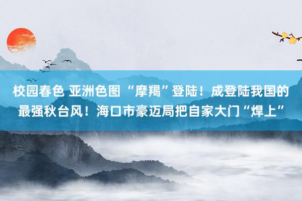 校园春色 亚洲色图 “摩羯”登陆！成登陆我国的最强秋台风！海口市豪迈局把自家大门“焊上”