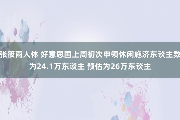 张筱雨人体 好意思国上周初次申领休闲施济东谈主数为24.1万东谈主 预估为26万东谈主