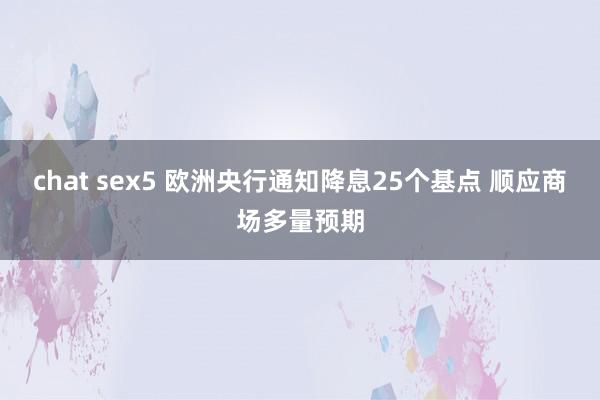 chat sex5 欧洲央行通知降息25个基点 顺应商场多量预期