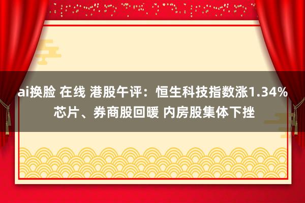 ai换脸 在线 港股午评：恒生科技指数涨1.34% 芯片、券商股回暖 内房股集体下挫