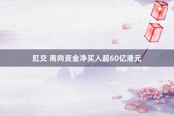 肛交 南向资金净买入超60亿港元