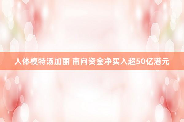 人体模特汤加丽 南向资金净买入超50亿港元