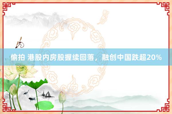 偷拍 港股内房股握续回落，融创中国跌超20%