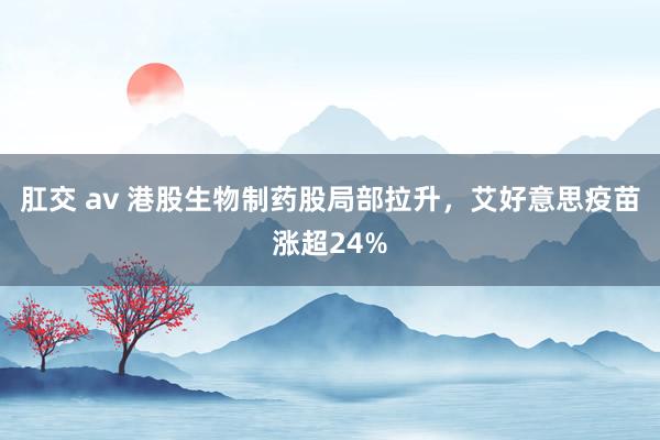 肛交 av 港股生物制药股局部拉升，艾好意思疫苗涨超24%