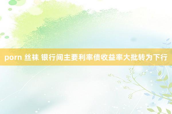 porn 丝袜 银行间主要利率债收益率大批转为下行