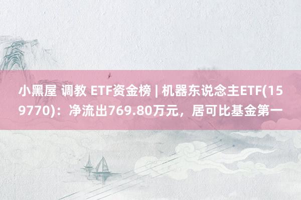 小黑屋 调教 ETF资金榜 | 机器东说念主ETF(159770)：净流出769.80万元，居可比基金第一