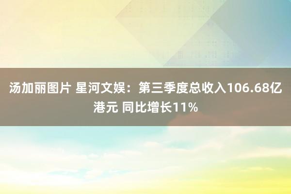 汤加丽图片 星河文娱：第三季度总收入106.68亿港元 同比增长11%