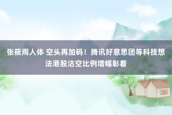 张筱雨人体 空头再加码！腾讯好意思团等科技想法港股沽空比例增幅彰着