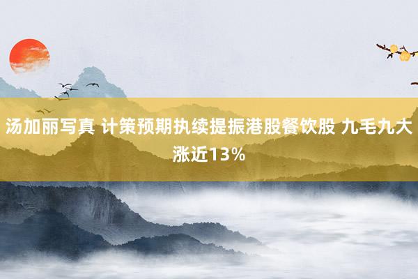 汤加丽写真 计策预期执续提振港股餐饮股 九毛九大涨近13%