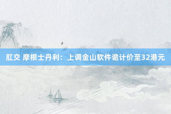 肛交 摩根士丹利：上调金山软件诡计价至32港元