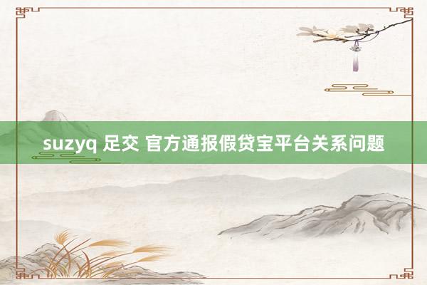 suzyq 足交 官方通报假贷宝平台关系问题