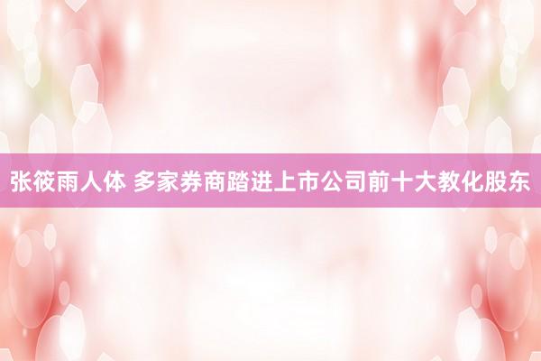 张筱雨人体 多家券商踏进上市公司前十大教化股东