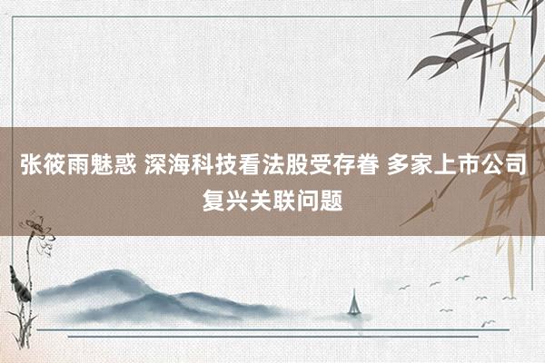 张筱雨魅惑 深海科技看法股受存眷 多家上市公司复兴关联问题