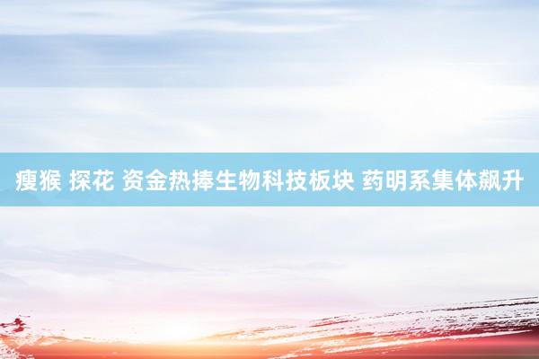 瘦猴 探花 资金热捧生物科技板块 药明系集体飙升