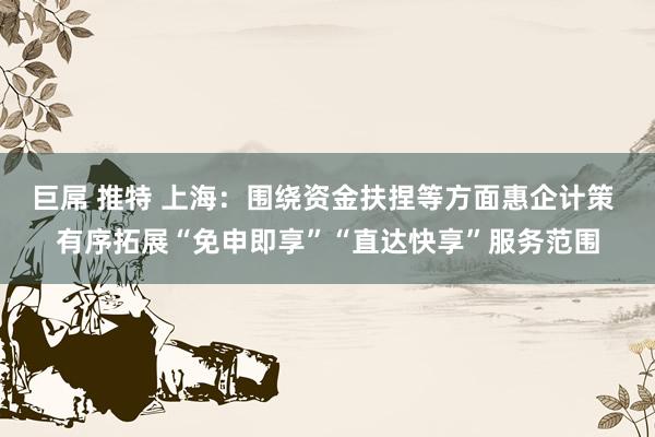巨屌 推特 上海：围绕资金扶捏等方面惠企计策 有序拓展“免申即享”“直达快享”服务范围