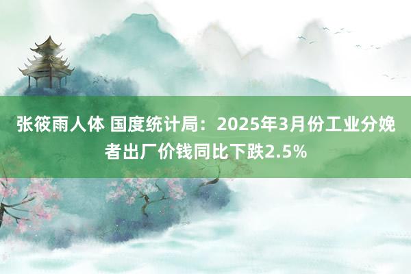 张筱雨人体 国度统计局：2025年3月份工业分娩者出厂价钱同比下跌2.5%