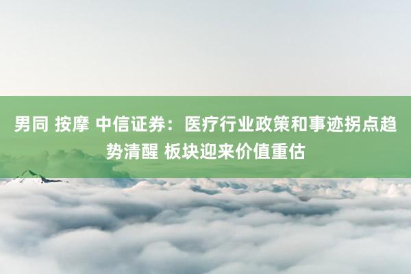 男同 按摩 中信证券：医疗行业政策和事迹拐点趋势清醒 板块迎来价值重估