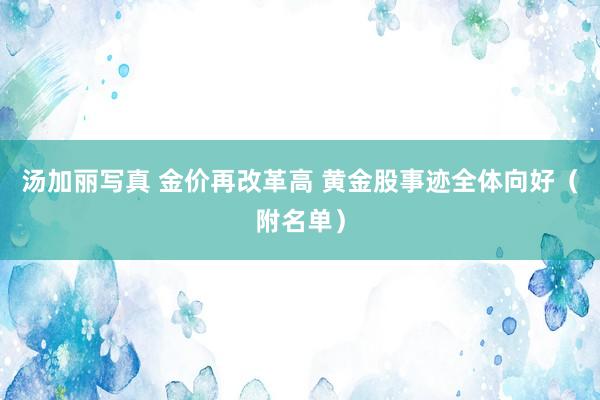 汤加丽写真 金价再改革高 黄金股事迹全体向好（附名单）
