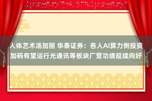 人体艺术汤加丽 华泰证券：各人AI算力侧投资加码有望运行光通讯等板块厂营功绩延续向好