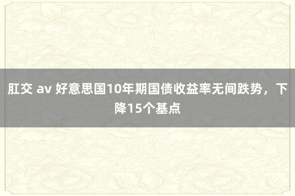 肛交 av 好意思国10年期国债收益率无间跌势，下降15个基点